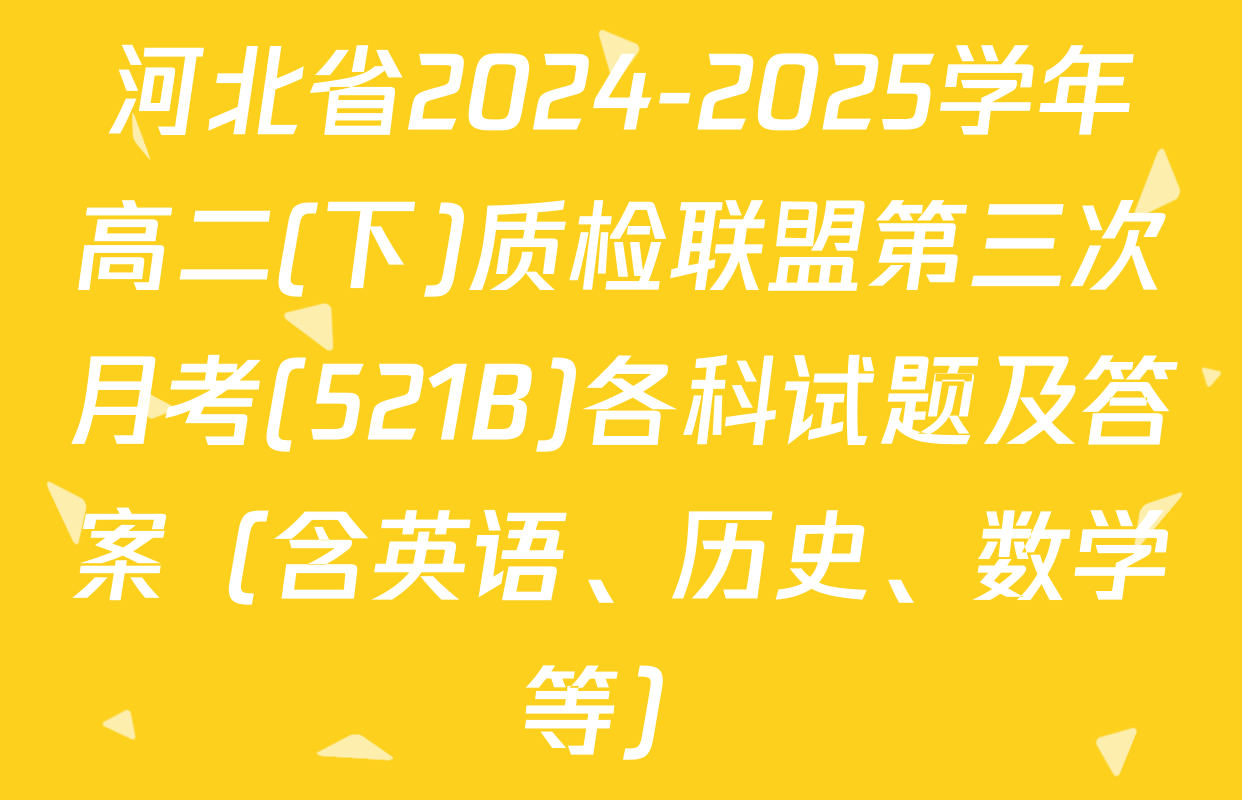 河北省2024-2025学年高二(下)质检联盟第三次月考(521B)各科试题及答案（含英语、历史、数学等）