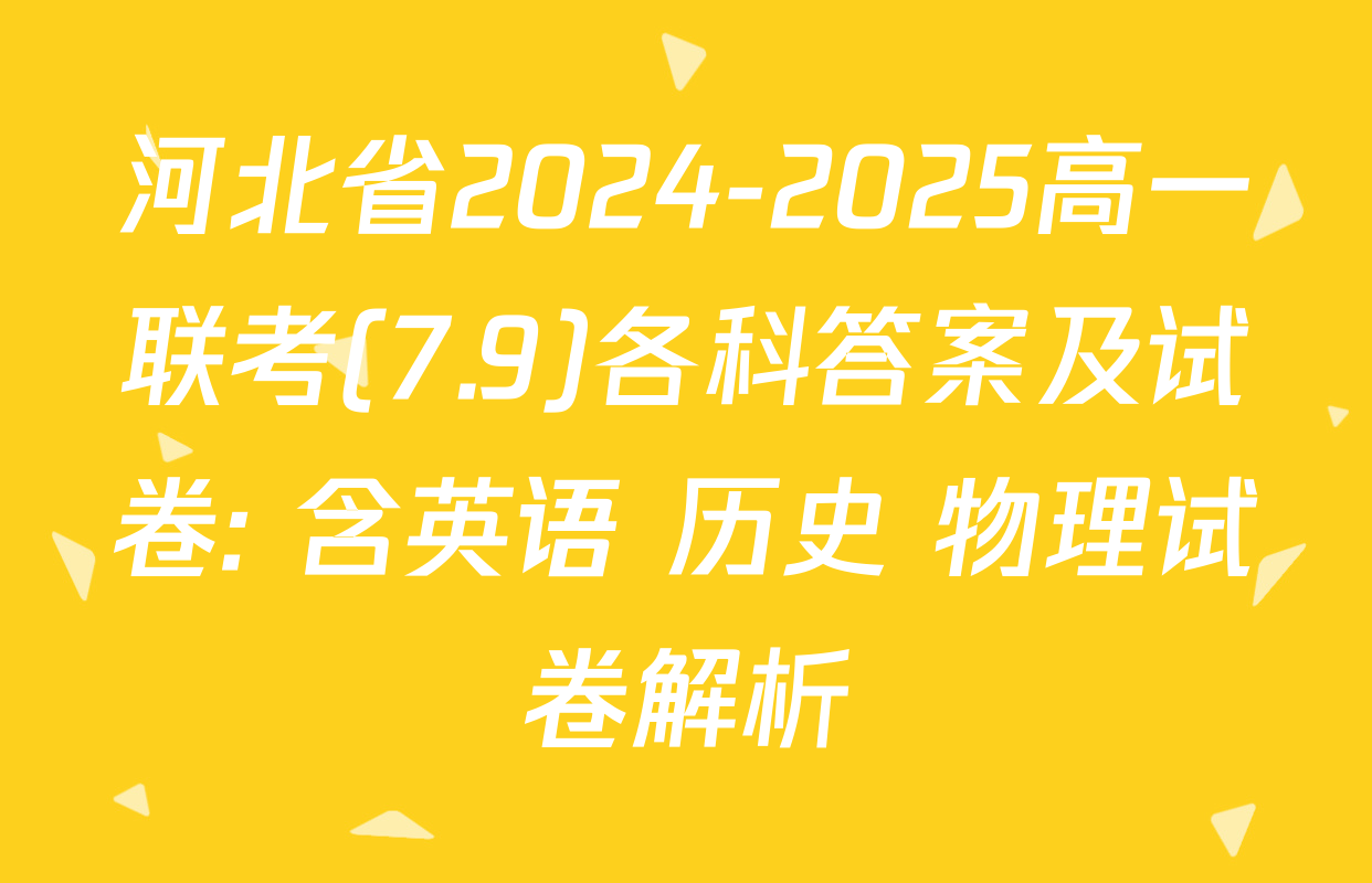 河北省2024-2025高一联考(7.9)各科答案及试卷: 含英语 历史 物理试卷解析