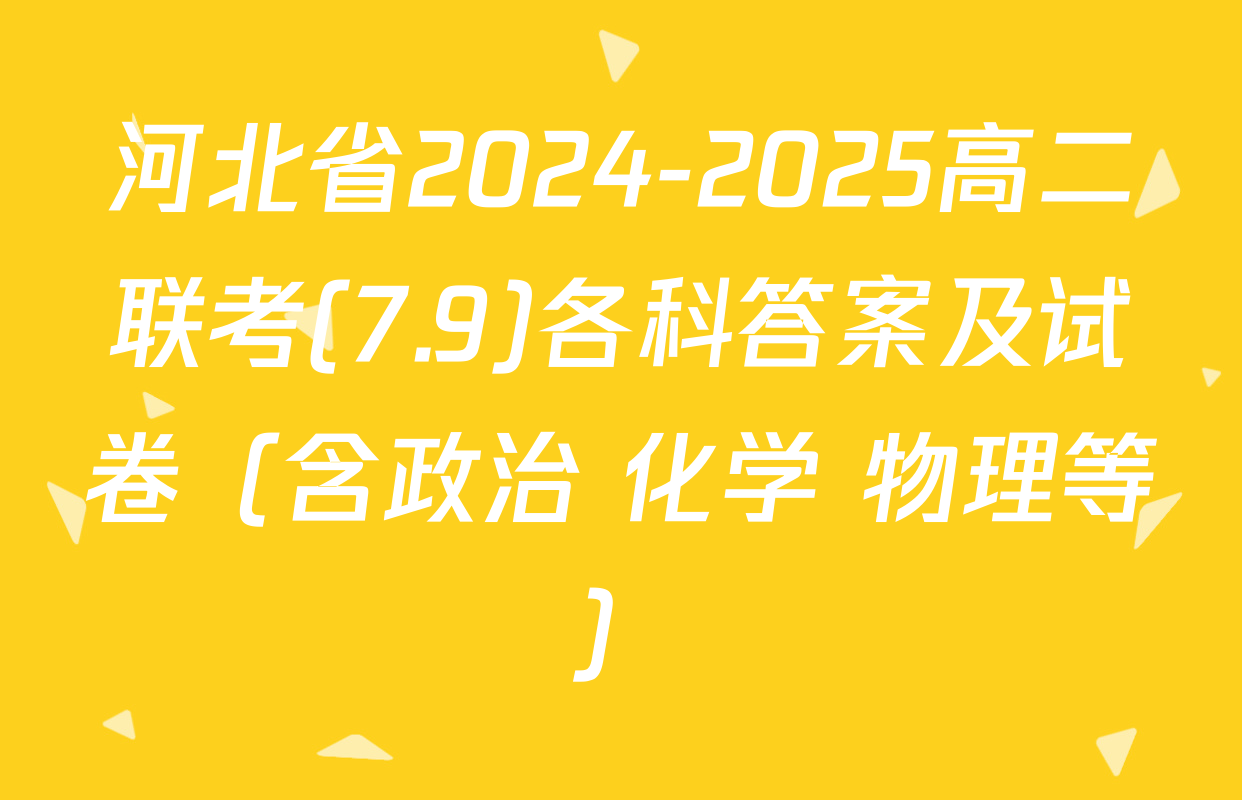河北省2024-2025高二联考(7.9)各科答案及试卷（含政治 化学 物理等）