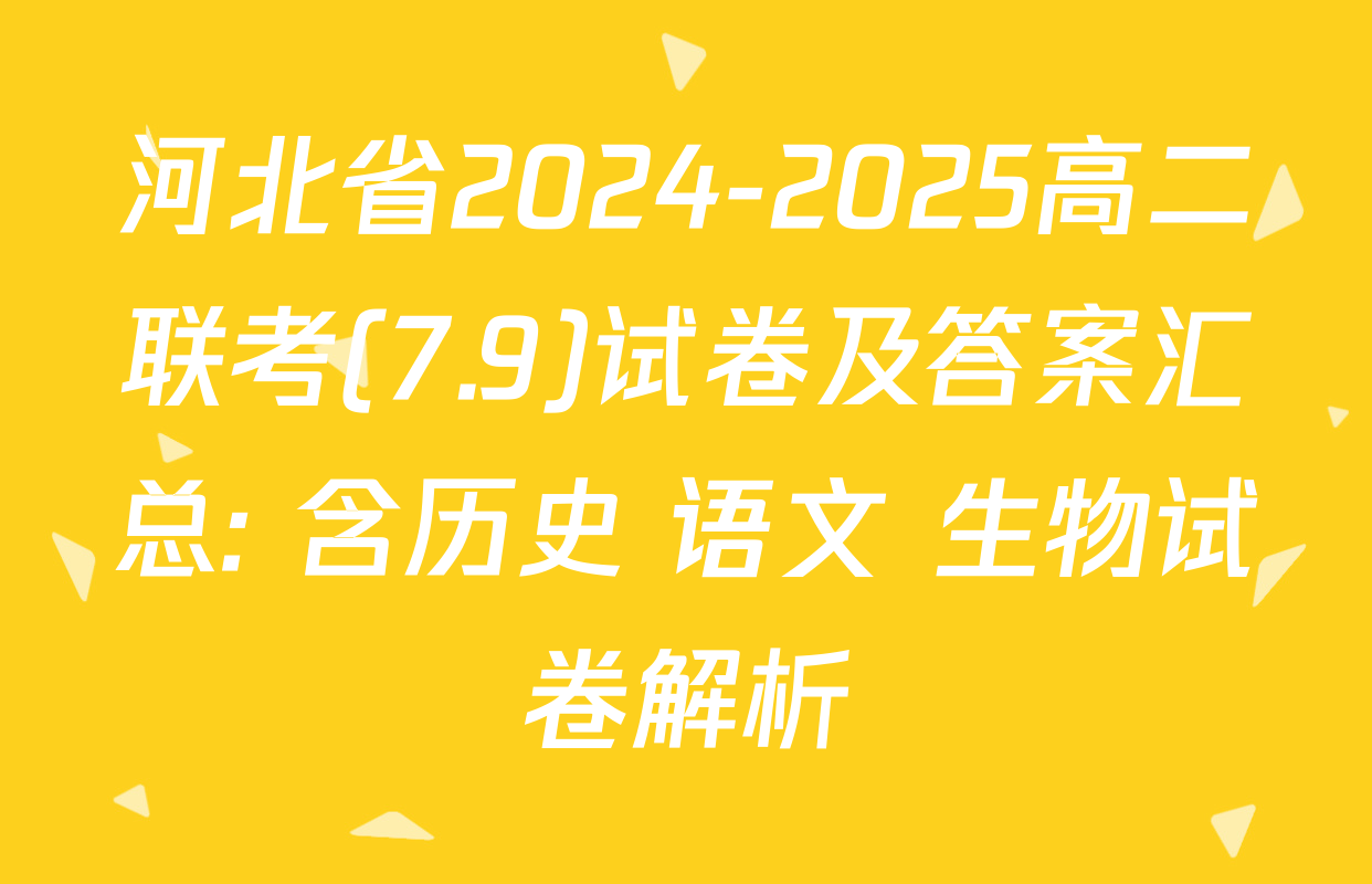 河北省2024-2025高二联考(7.9)试卷及答案汇总: 含历史 语文 生物试卷解析