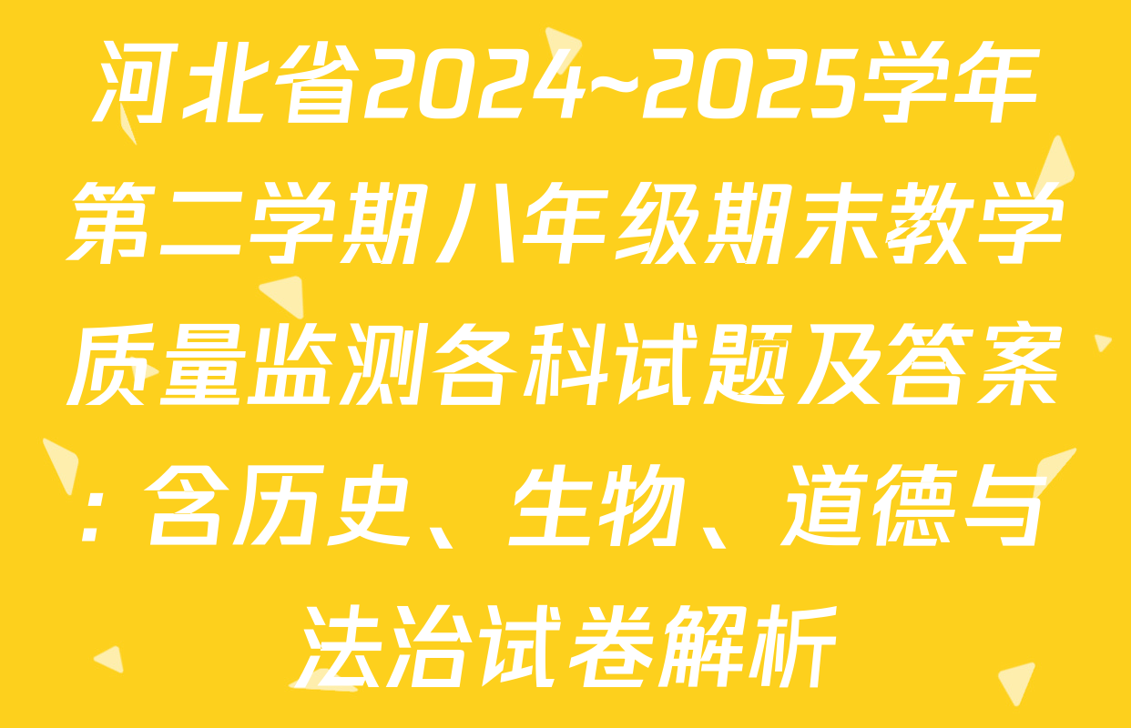 河北省2024~2025学年第二学期八年级期末教学质量监测各科试题及答案: 含历史、生物、道德与法治试卷解析