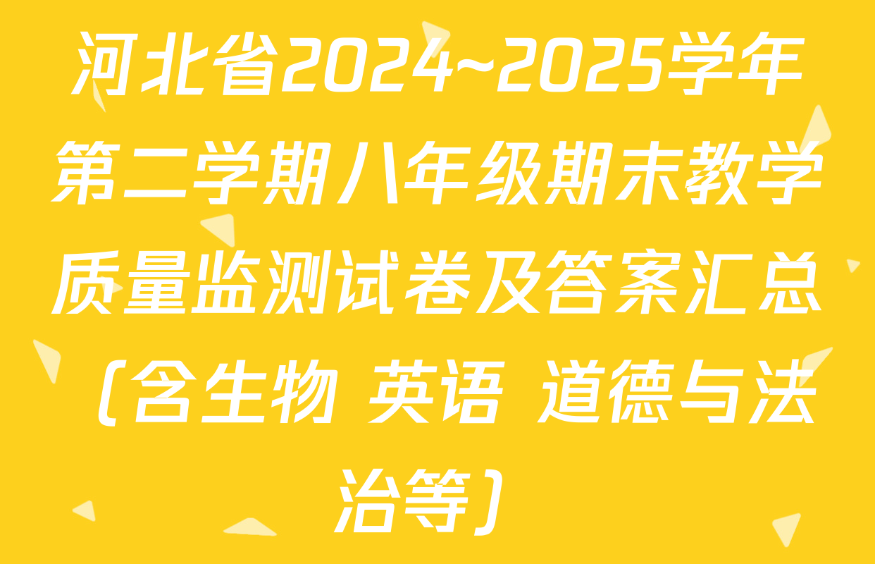 河北省2024~2025学年第二学期八年级期末教学质量监测试卷及答案汇总（含生物 英语 道德与法治等）