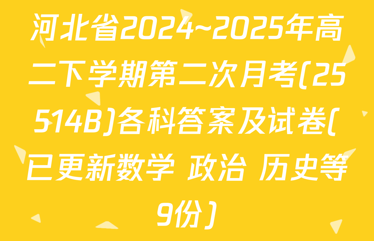 河北省2024~2025年高二下学期第二次月考(25514B)各科答案及试卷(已更新数学 政治 历史等9份)