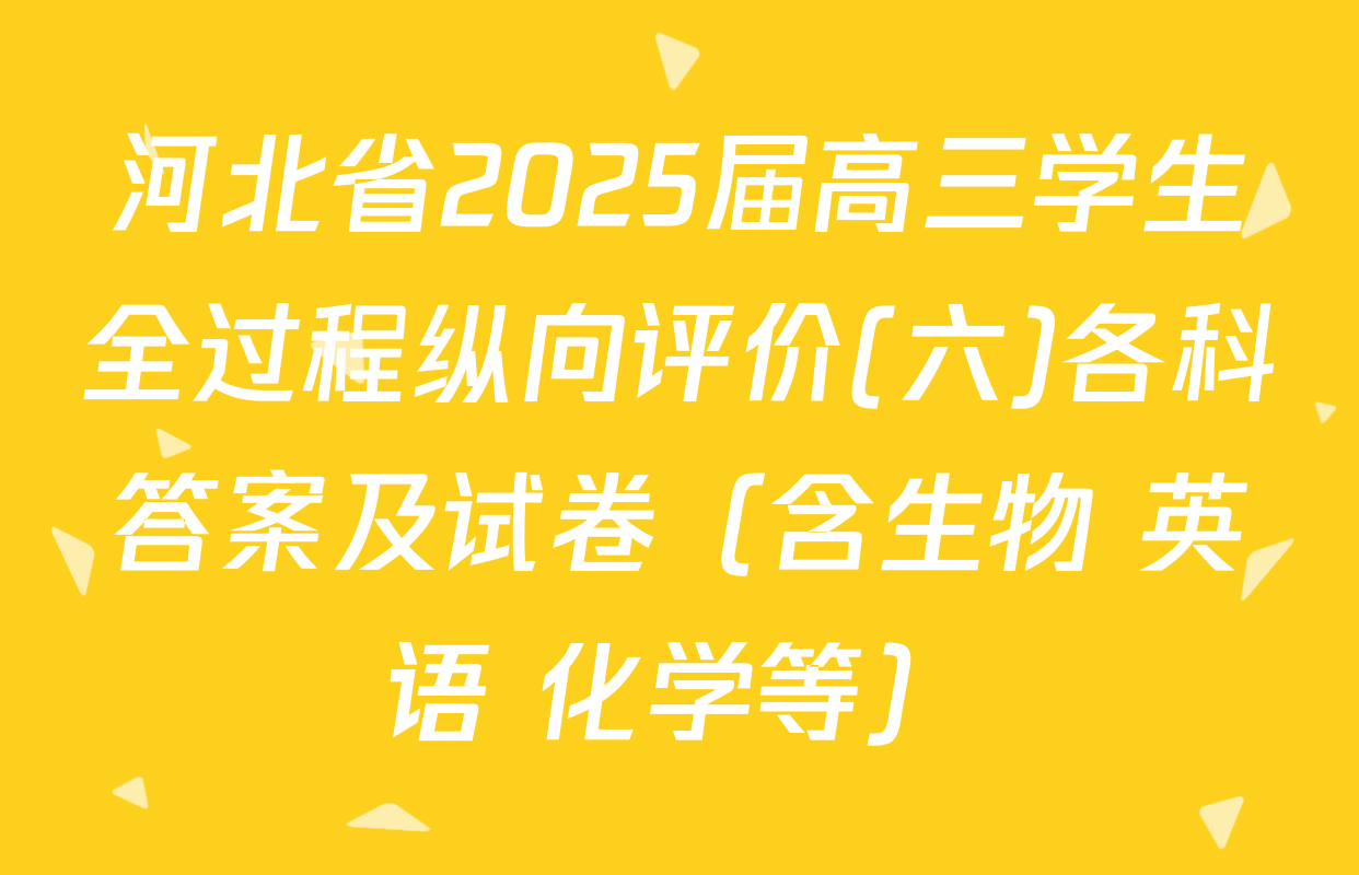 河北省2025届高三学生全过程纵向评价(六)各科答案及试卷（含生物 英语 化学等）
