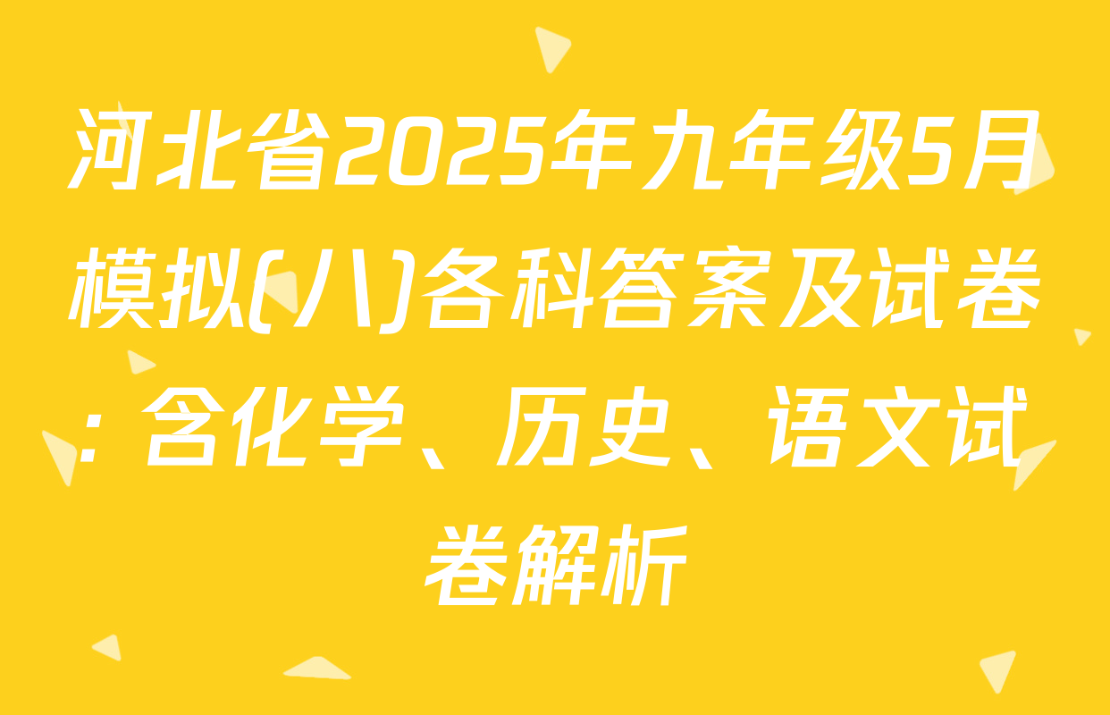 河北省2025年九年级5月模拟(八)各科答案及试卷: 含化学、历史、语文试卷解析
