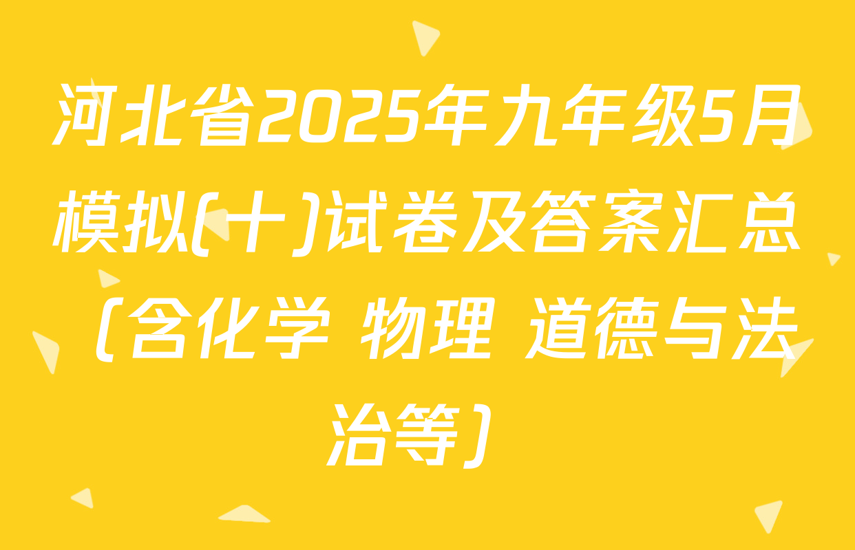 河北省2025年九年级5月模拟(十)试卷及答案汇总（含化学 物理 道德与法治等）