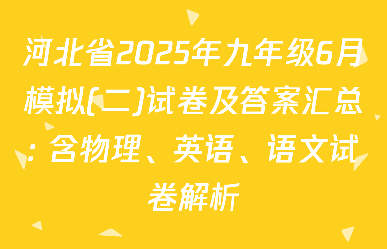 河北省2025年九年级6月模拟(二)试卷及答案汇总: 含物理、英语、语文试卷解析