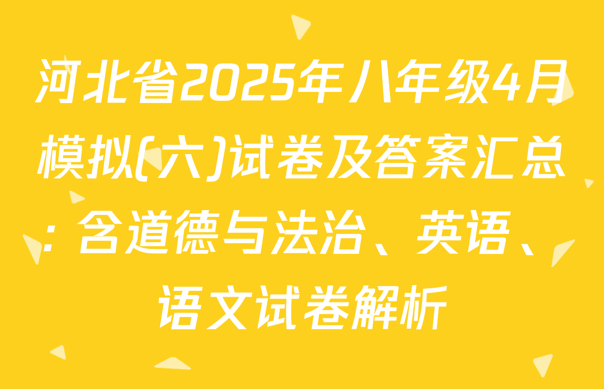 河北省2025年八年级4月模拟(六)试卷及答案汇总: 含道德与法治、英语、语文试卷解析