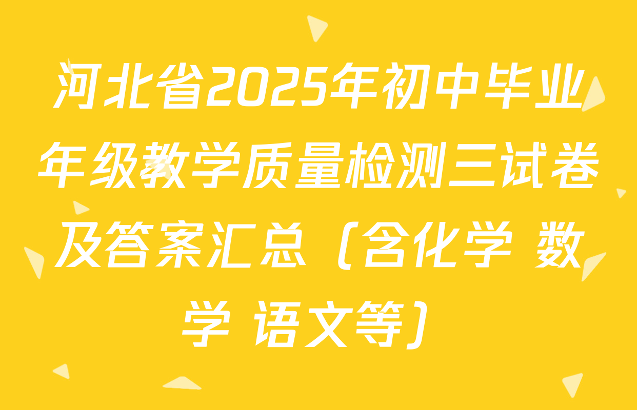 河北省2025年初中毕业年级教学质量检测三试卷及答案汇总（含化学 数学 语文等）