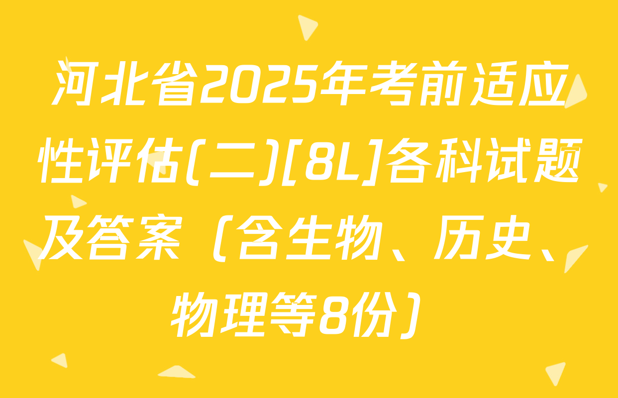 河北省2025年考前适应性评估(二)[8L]各科试题及答案（含生物、历史、物理等8份）