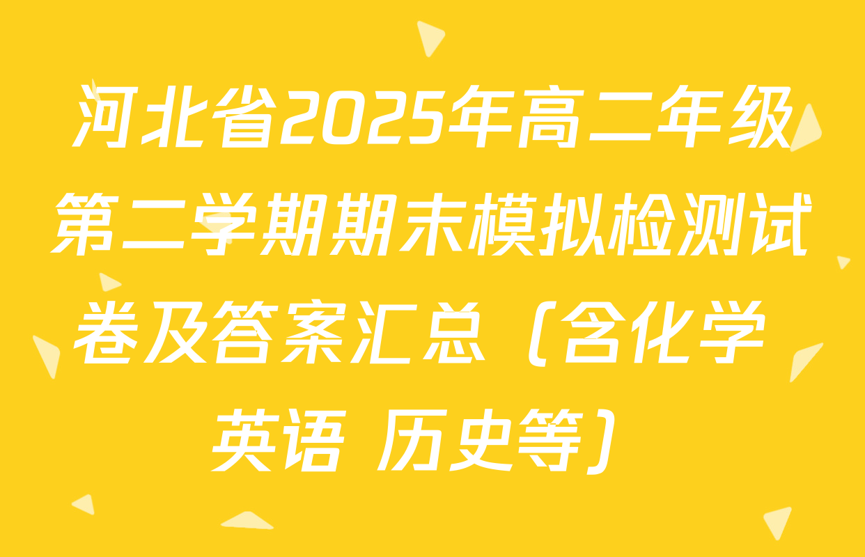 河北省2025年高二年级第二学期期末模拟检测试卷及答案汇总（含化学 英语 历史等）