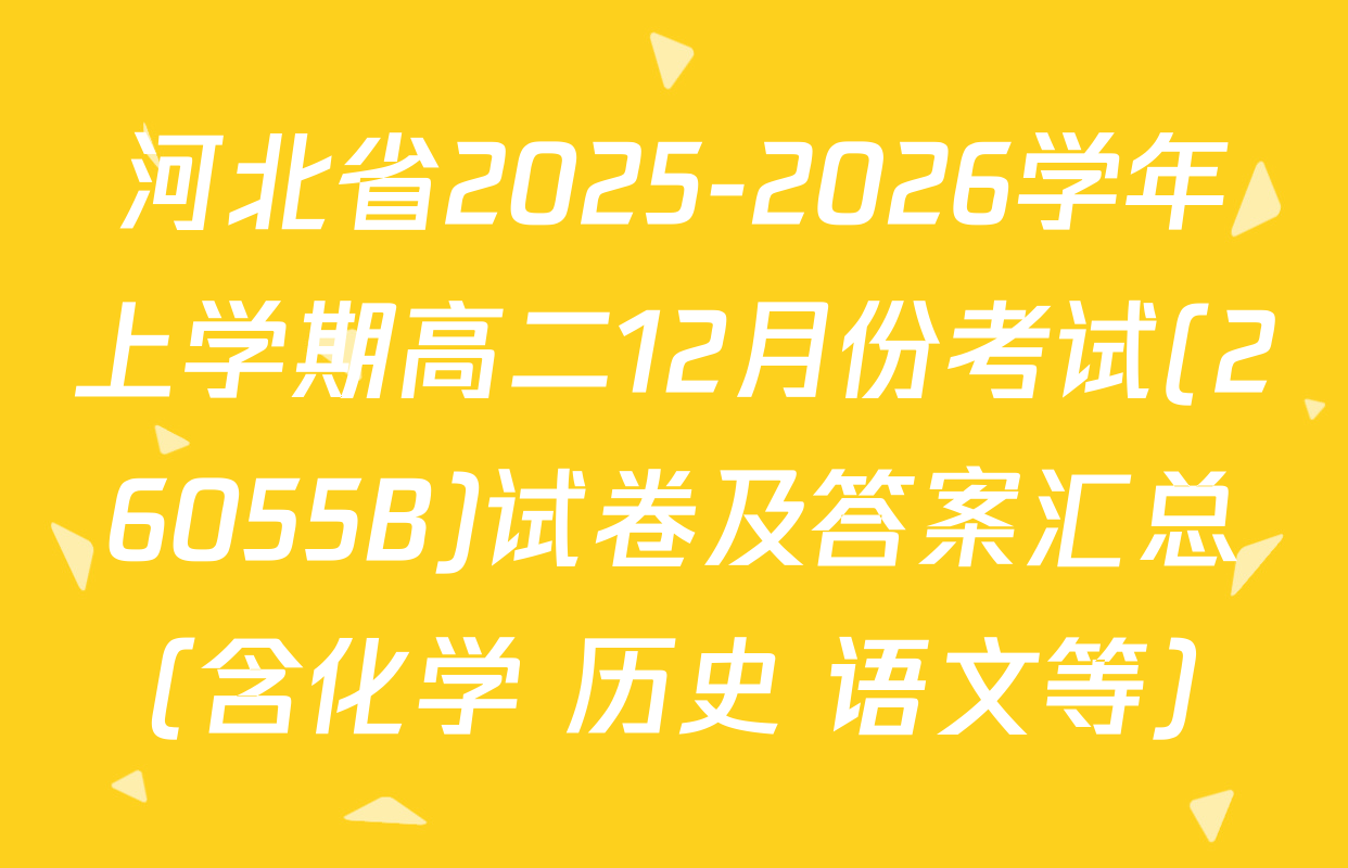 河北省2025-2026学年上学期高二12月份考试(26055B)试卷及答案汇总（含化学 历史 语文等）