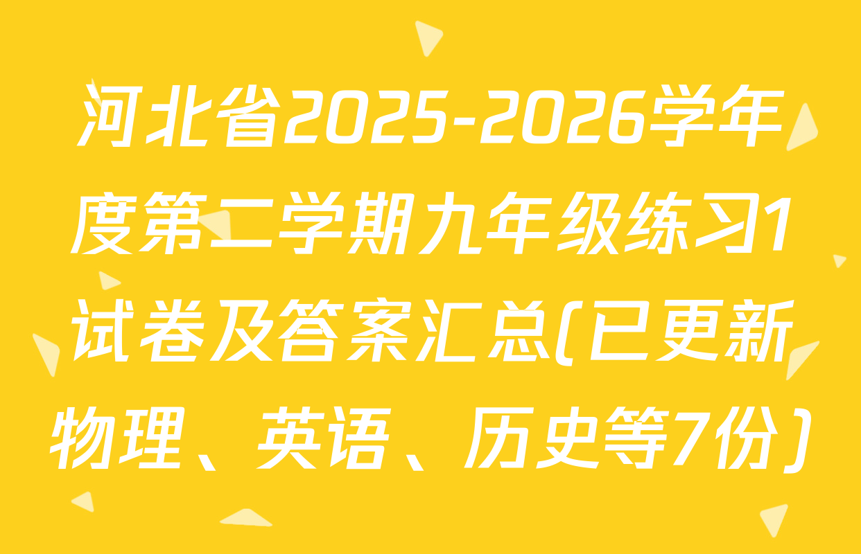 河北省2025-2026学年度第二学期九年级练习1试卷及答案汇总(已更新物理、英语、历史等7份)