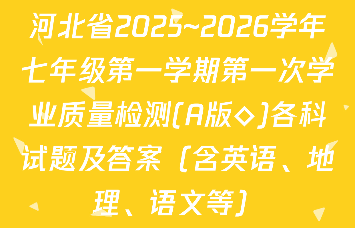 河北省2025~2026学年七年级第一学期第一次学业质量检测(A版◇)各科试题及答案（含英语、地理、语文等）
