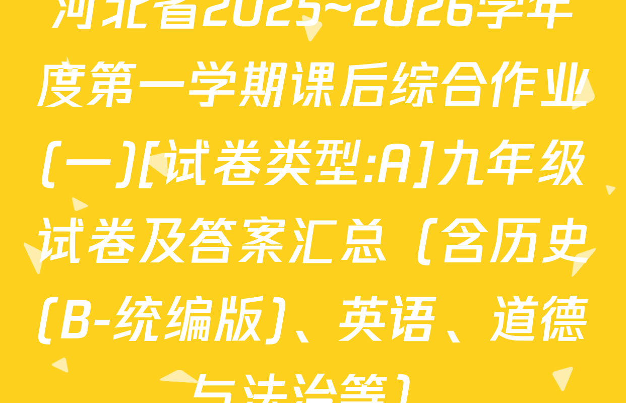 河北省2025~2026学年度第一学期课后综合作业(一)[试卷类型:A]九年级试卷及答案汇总（含历史(B-统编版)、英语、道德与法治等）