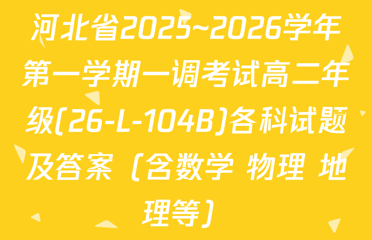 河北省2025~2026学年第一学期一调考试高二年级(26-L-104B)各科试题及答案（含数学 物理 地理等）