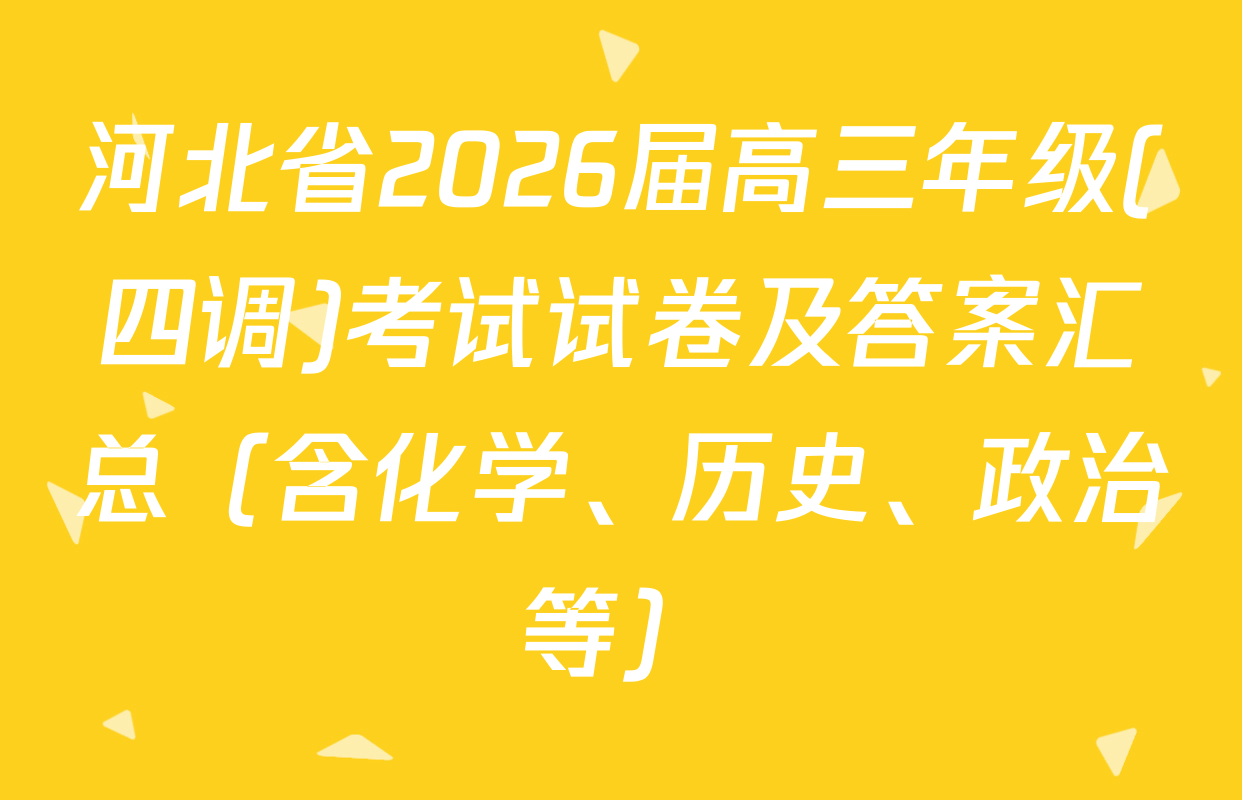 河北省2026届高三年级(四调)考试试卷及答案汇总（含化学、历史、政治等）
