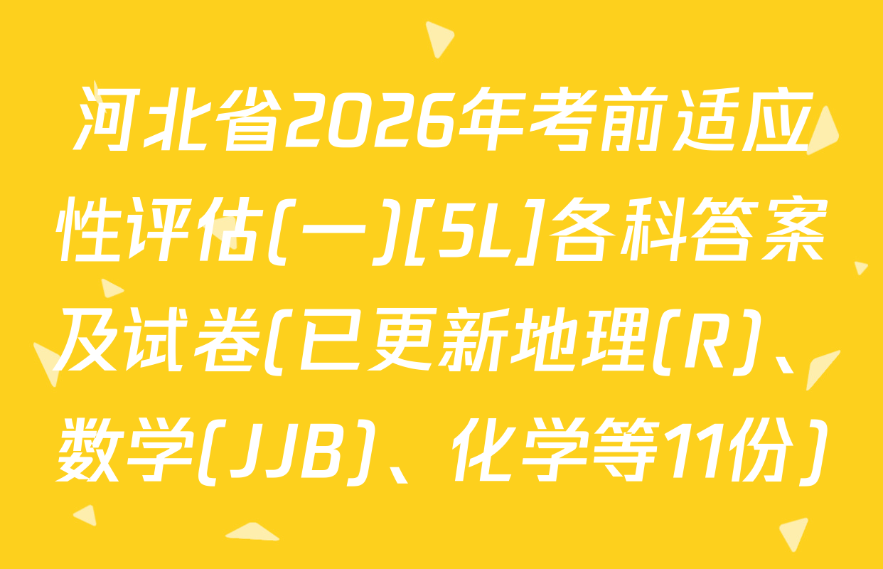 河北省2026年考前适应性评估(一)[5L]各科答案及试卷(已更新地理(R)、数学(JJB)、化学等11份)