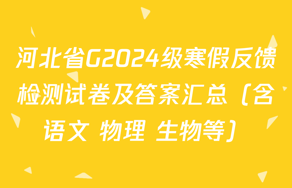 河北省G2024级寒假反馈检测试卷及答案汇总（含语文 物理 生物等）