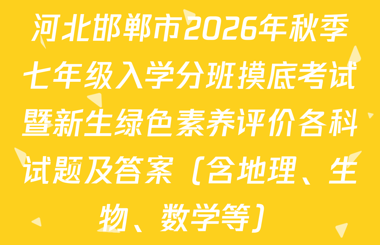 河北邯郸市2026年秋季七年级入学分班摸底考试暨新生绿色素养评价各科试题及答案（含地理、生物、数学等）