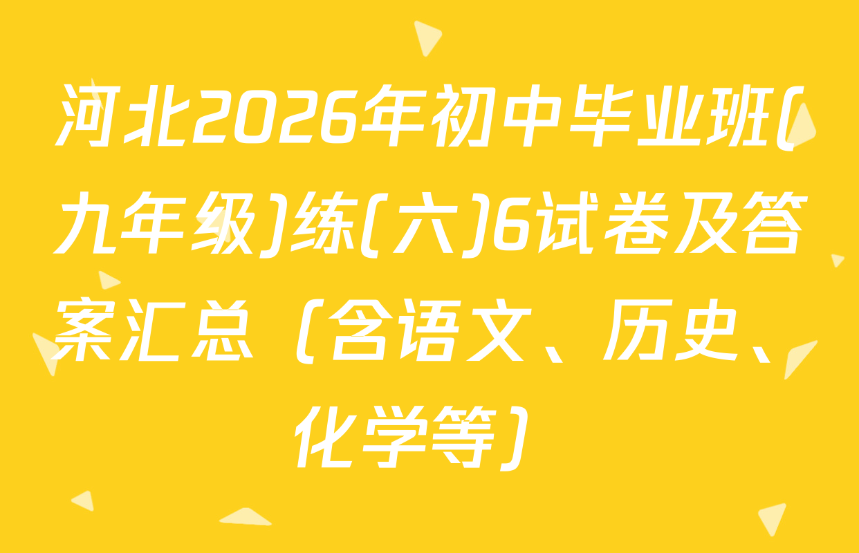 河北2026年初中毕业班(九年级)练(六)6试卷及答案汇总（含语文、历史、化学等）