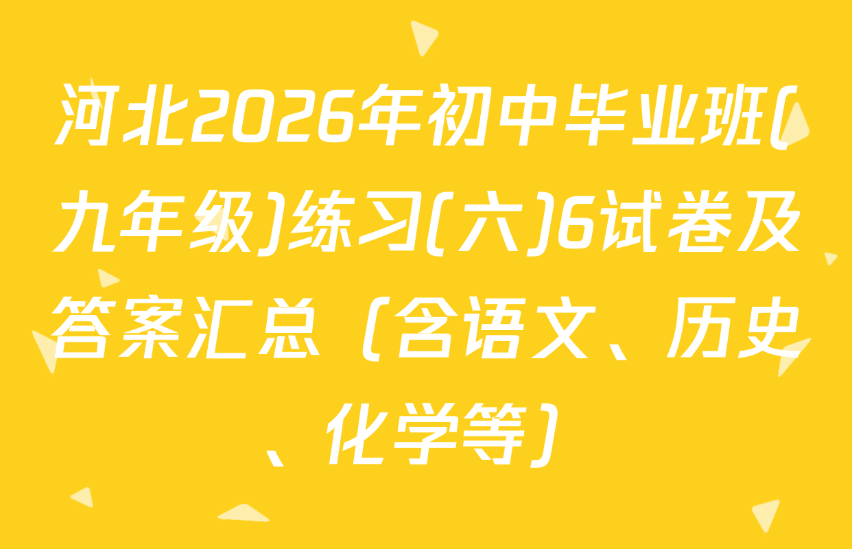 河北2026年初中毕业班(九年级)练习(六)6试卷及答案汇总（含语文、历史、化学等）