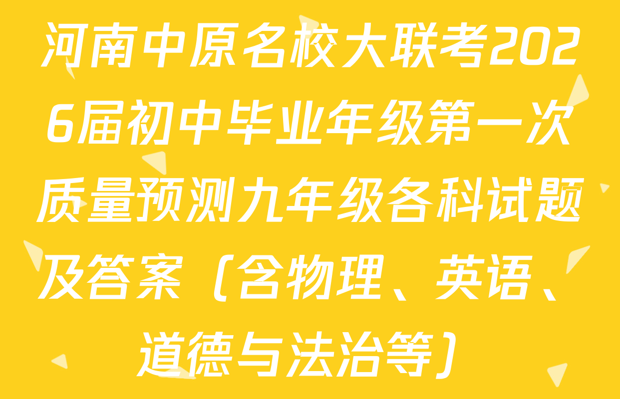 河南中原名校大联考2026届初中毕业年级第一次质量预测九年级各科试题及答案（含物理、英语、道德与法治等）