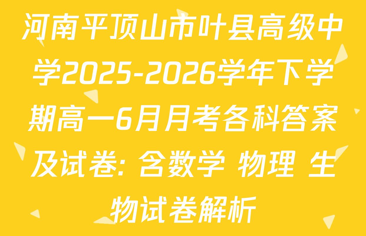 河南平顶山市叶县高级中学2025-2026学年下学期高一6月月考各科答案及试卷: 含数学 物理 生物试卷解析