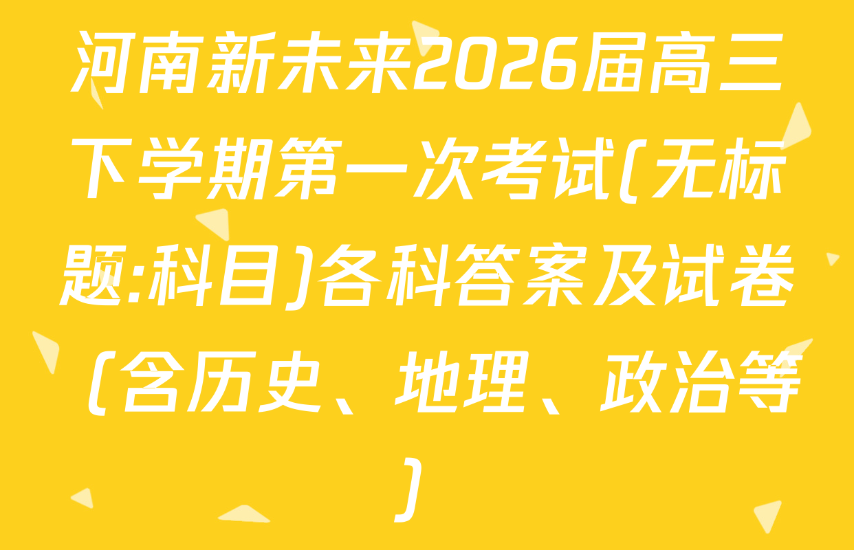 河南新未来2026届高三下学期第一次考试(无标题:科目)各科答案及试卷（含历史、地理、政治等）