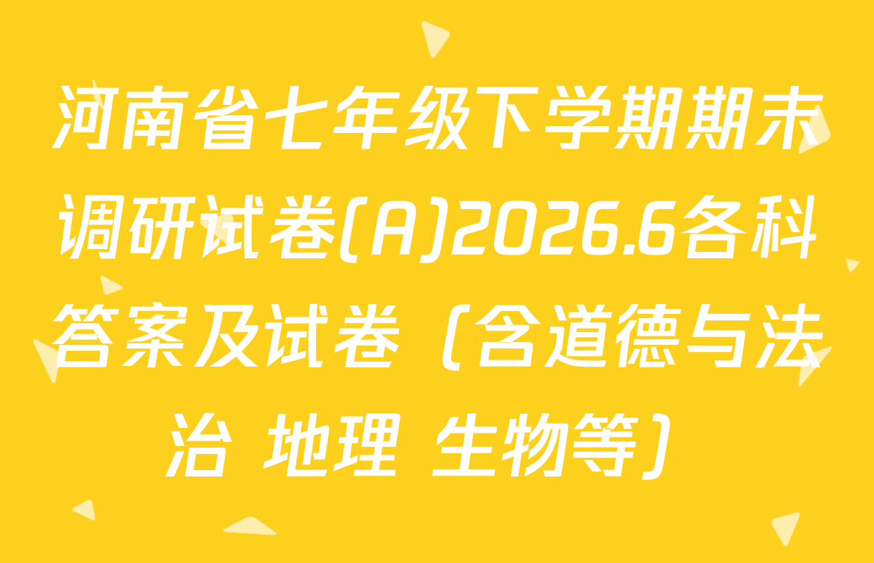 河南省七年级下学期期末调研试卷(A)2026.6各科答案及试卷（含道德与法治 地理 生物等）