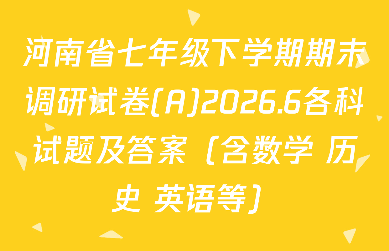 河南省七年级下学期期末调研试卷(A)2026.6各科试题及答案（含数学 历史 英语等）