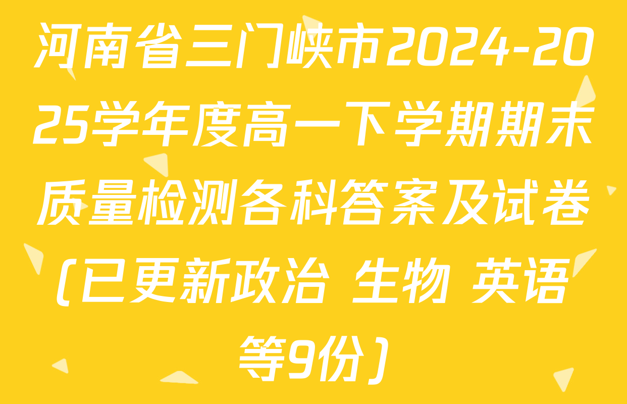 河南省三门峡市2024-2025学年度高一下学期期末质量检测各科答案及试卷(已更新政治 生物 英语等9份)