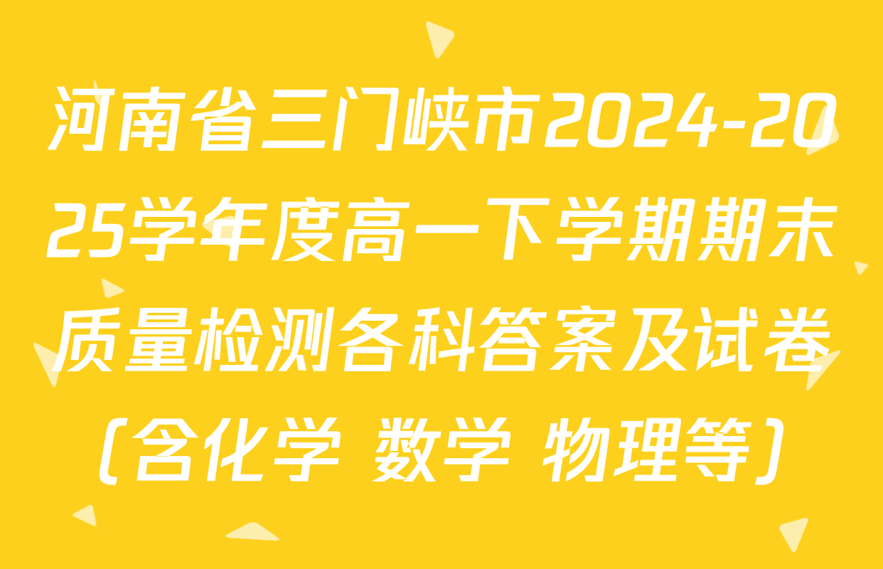 河南省三门峡市2024-2025学年度高一下学期期末质量检测各科答案及试卷（含化学 数学 物理等）