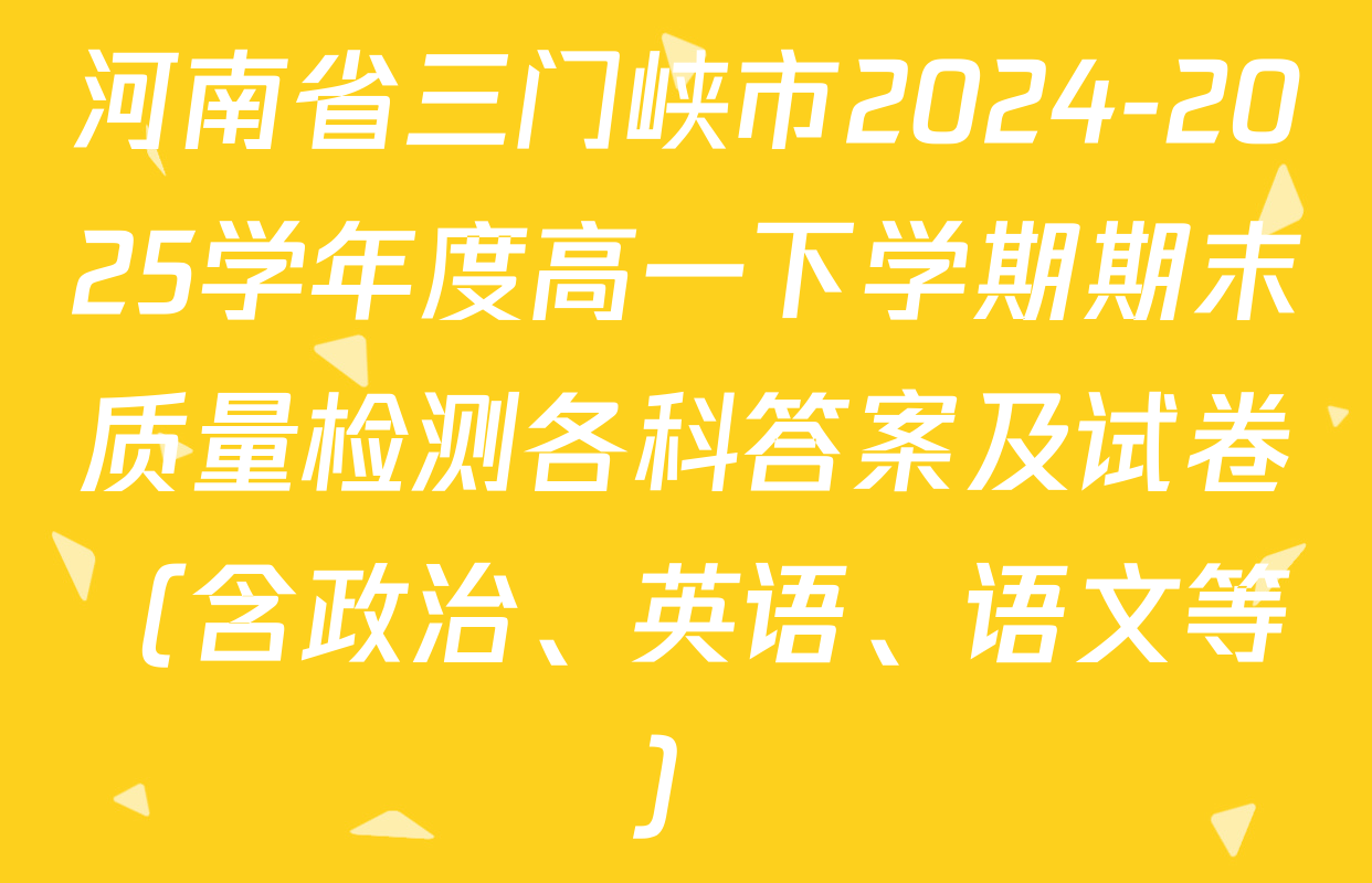 河南省三门峡市2024-2025学年度高一下学期期末质量检测各科答案及试卷（含政治、英语、语文等）