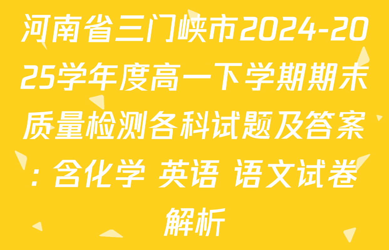 河南省三门峡市2024-2025学年度高一下学期期末质量检测各科试题及答案: 含化学 英语 语文试卷解析