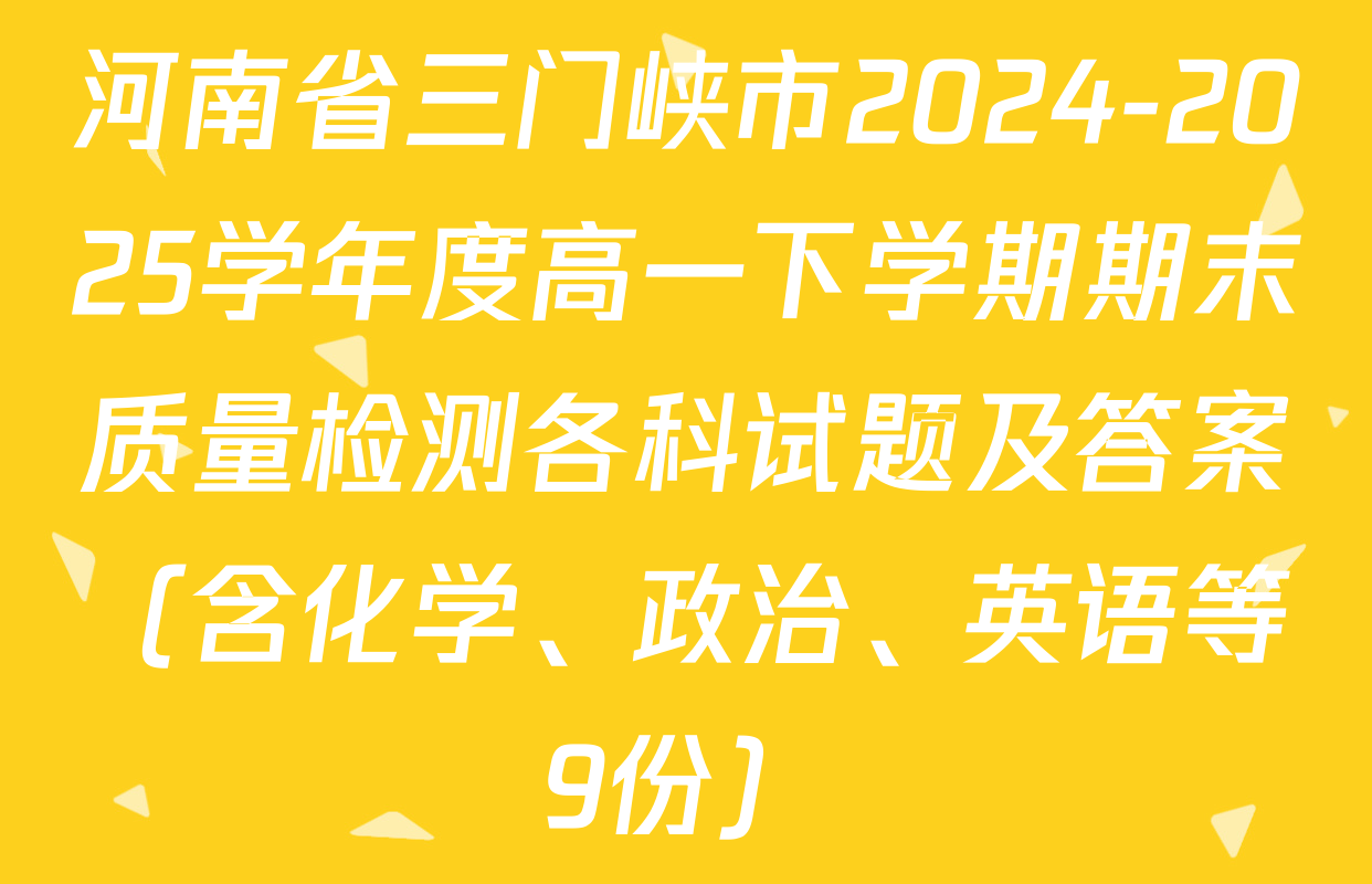 河南省三门峡市2024-2025学年度高一下学期期末质量检测各科试题及答案（含化学、政治、英语等9份）
