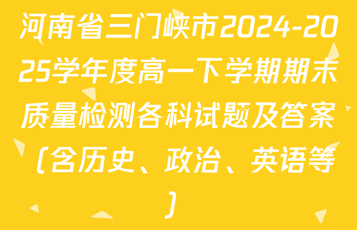 河南省三门峡市2024-2025学年度高一下学期期末质量检测各科试题及答案（含历史、政治、英语等）