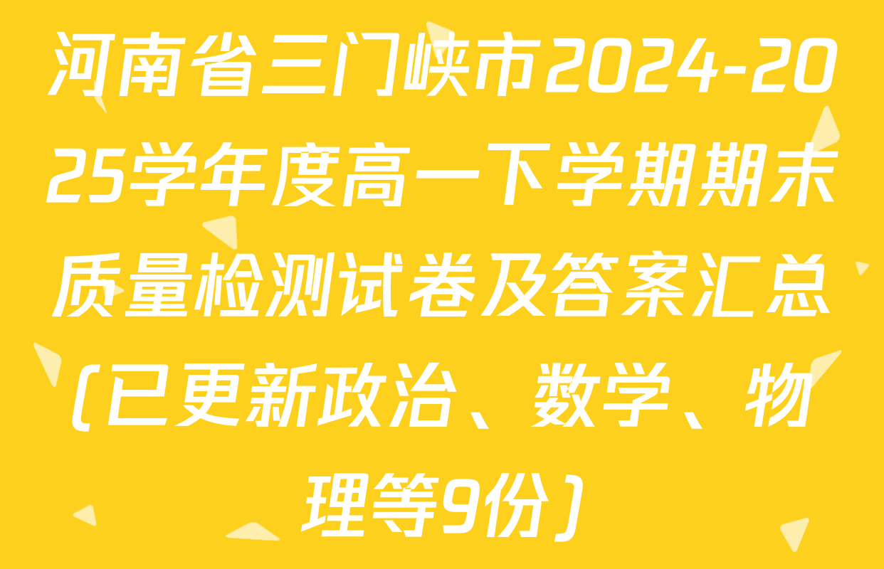河南省三门峡市2024-2025学年度高一下学期期末质量检测试卷及答案汇总(已更新政治、数学、物理等9份)