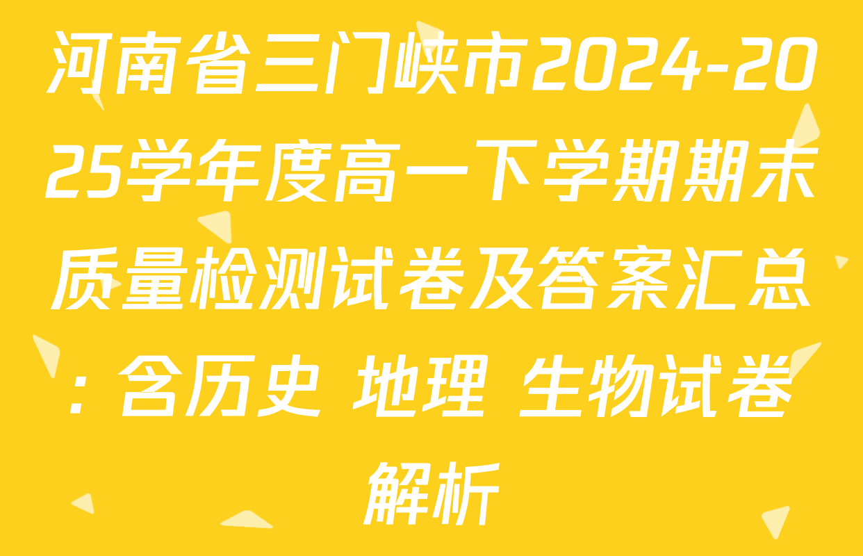 河南省三门峡市2024-2025学年度高一下学期期末质量检测试卷及答案汇总: 含历史 地理 生物试卷解析