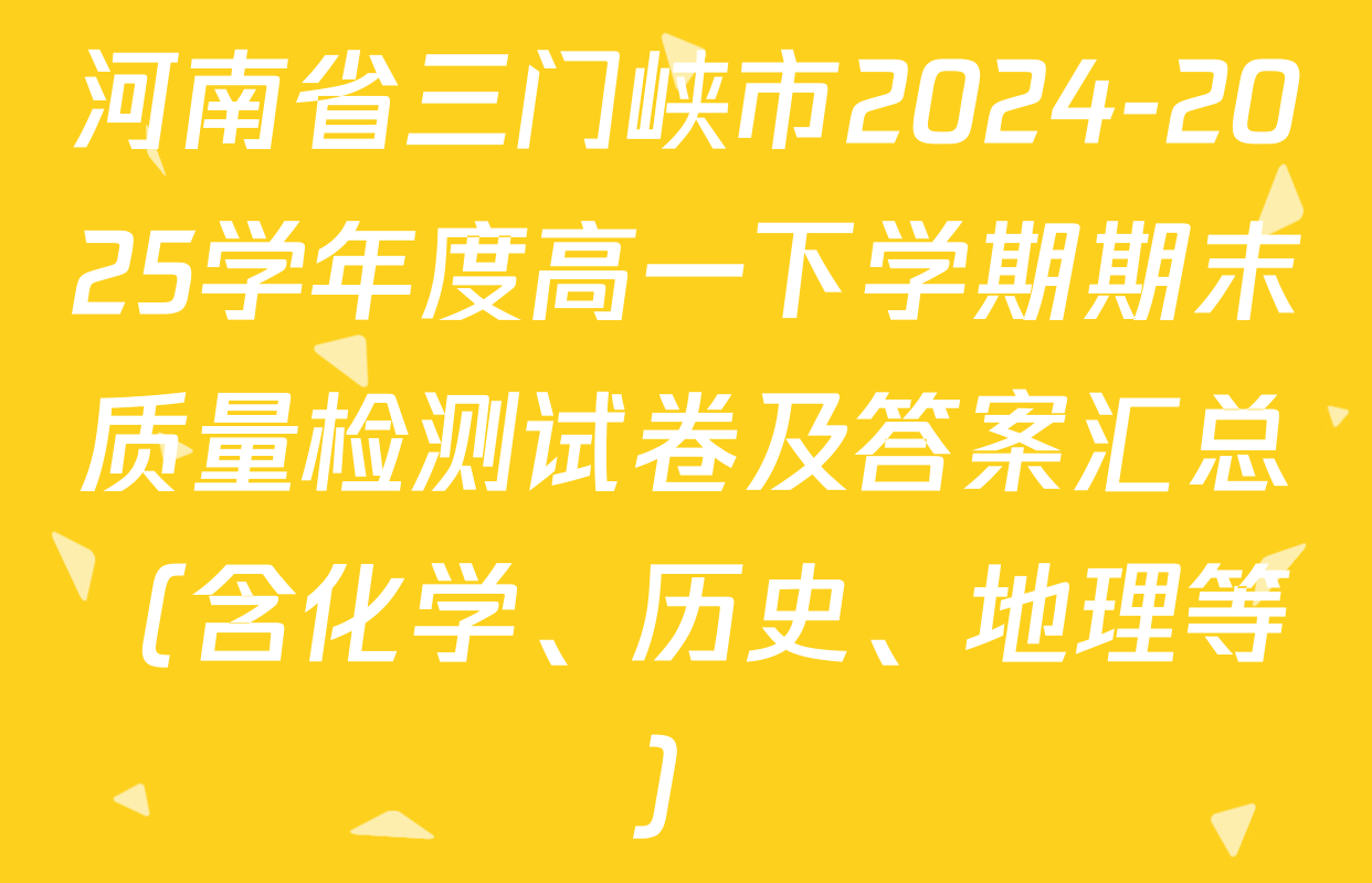 河南省三门峡市2024-2025学年度高一下学期期末质量检测试卷及答案汇总（含化学、历史、地理等）