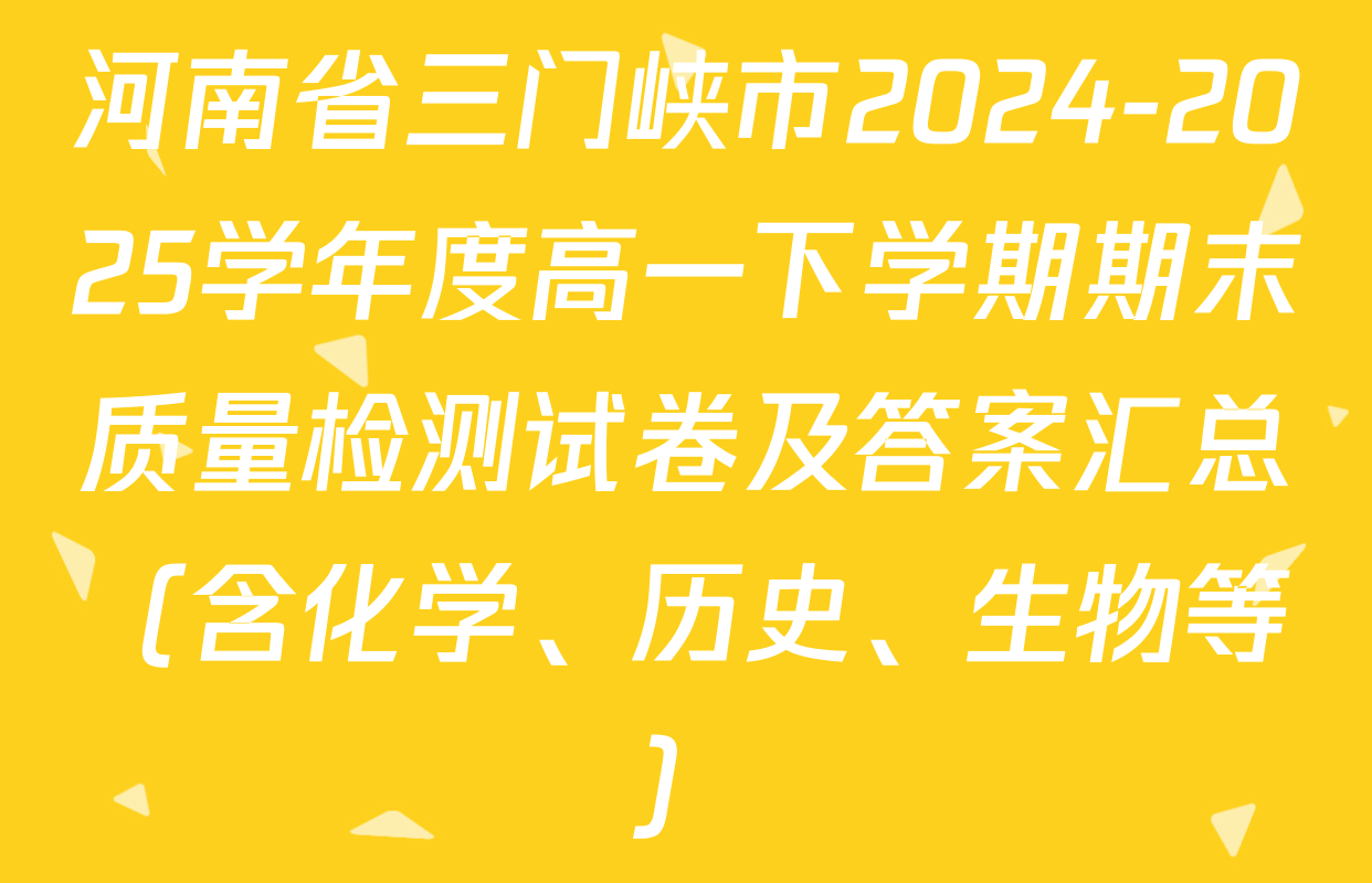 河南省三门峡市2024-2025学年度高一下学期期末质量检测试卷及答案汇总（含化学、历史、生物等）