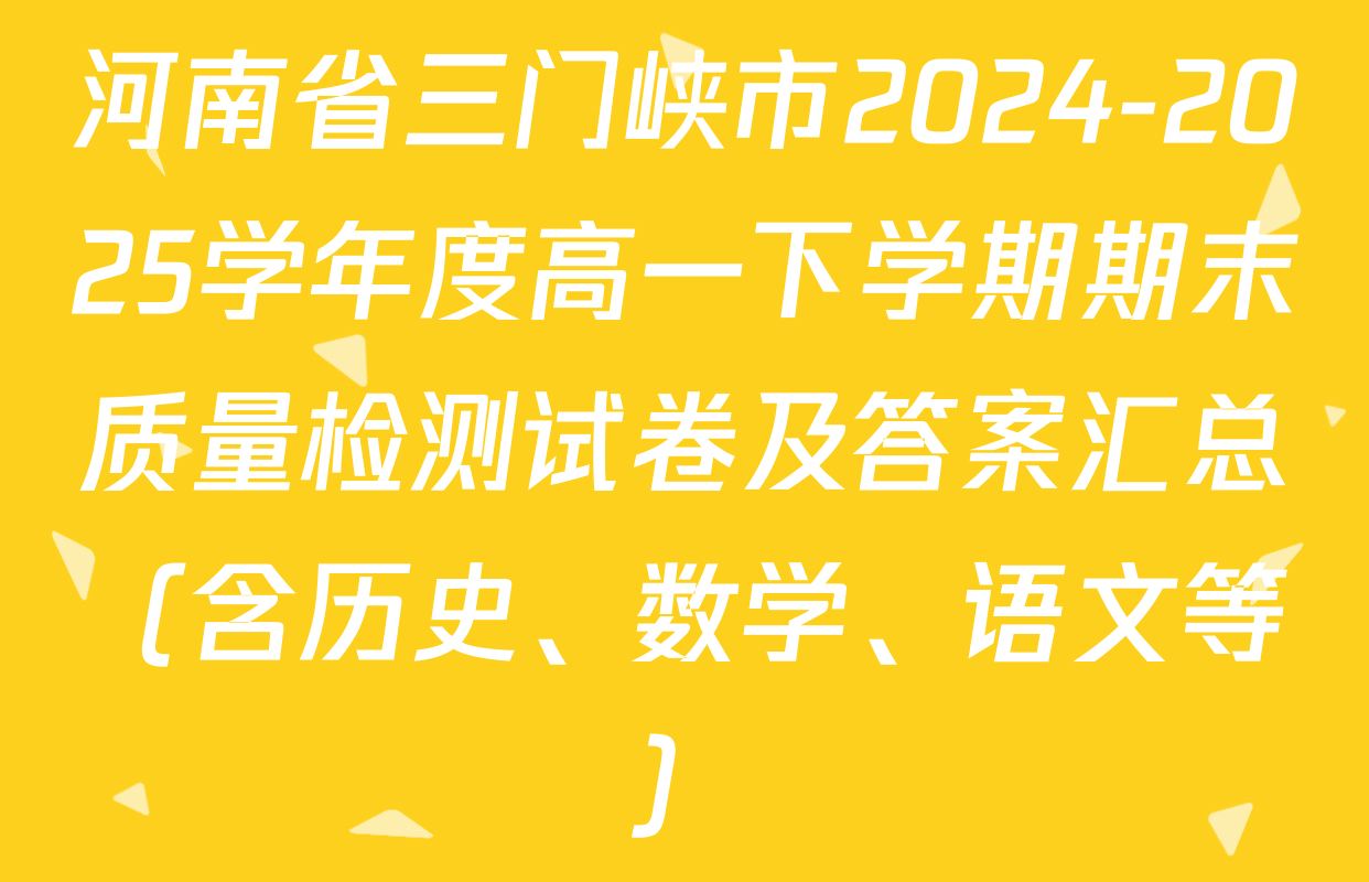 河南省三门峡市2024-2025学年度高一下学期期末质量检测试卷及答案汇总（含历史、数学、语文等）