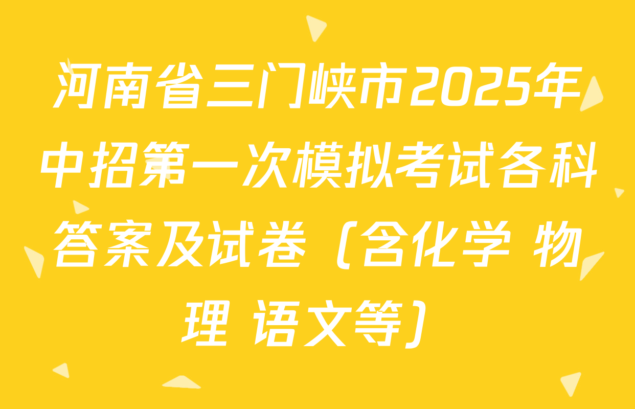 河南省三门峡市2025年中招第一次模拟考试各科答案及试卷（含化学 物理 语文等）