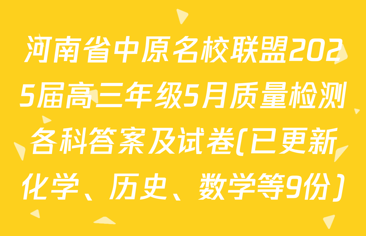 河南省中原名校联盟2025届高三年级5月质量检测各科答案及试卷(已更新化学、历史、数学等9份)