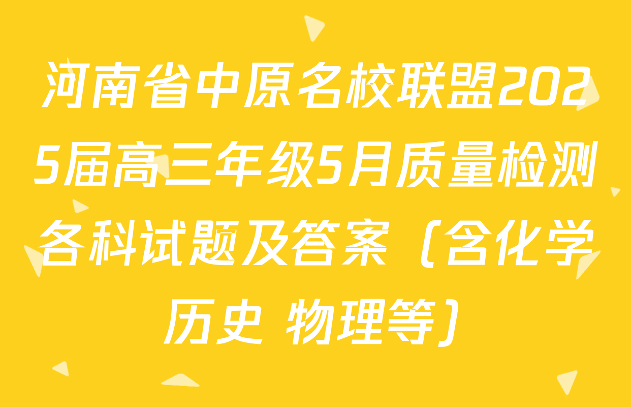 河南省中原名校联盟2025届高三年级5月质量检测各科试题及答案（含化学 历史 物理等）