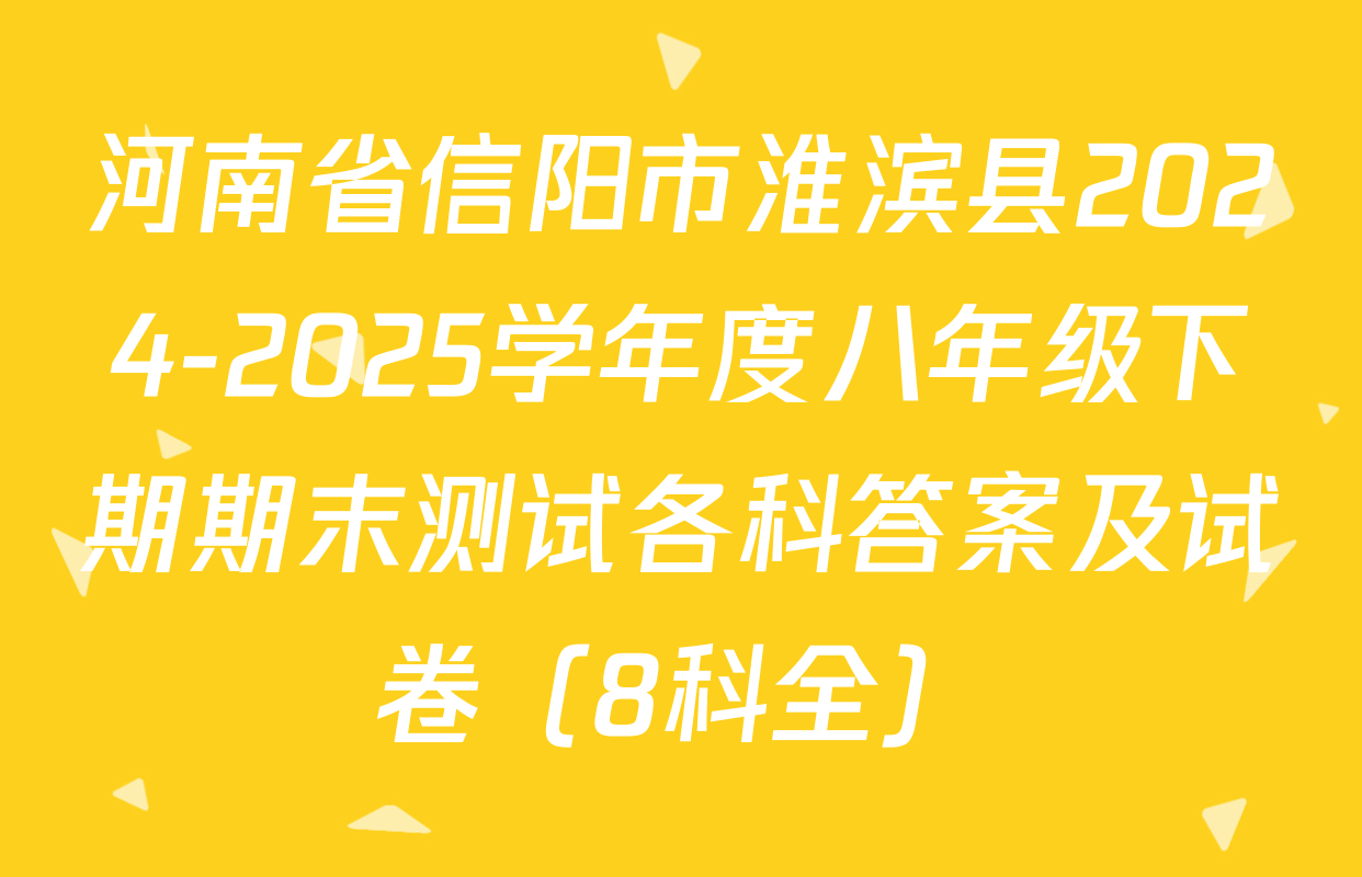 河南省信阳市淮滨县2024-2025学年度八年级下期期末测试各科答案及试卷（8科全）