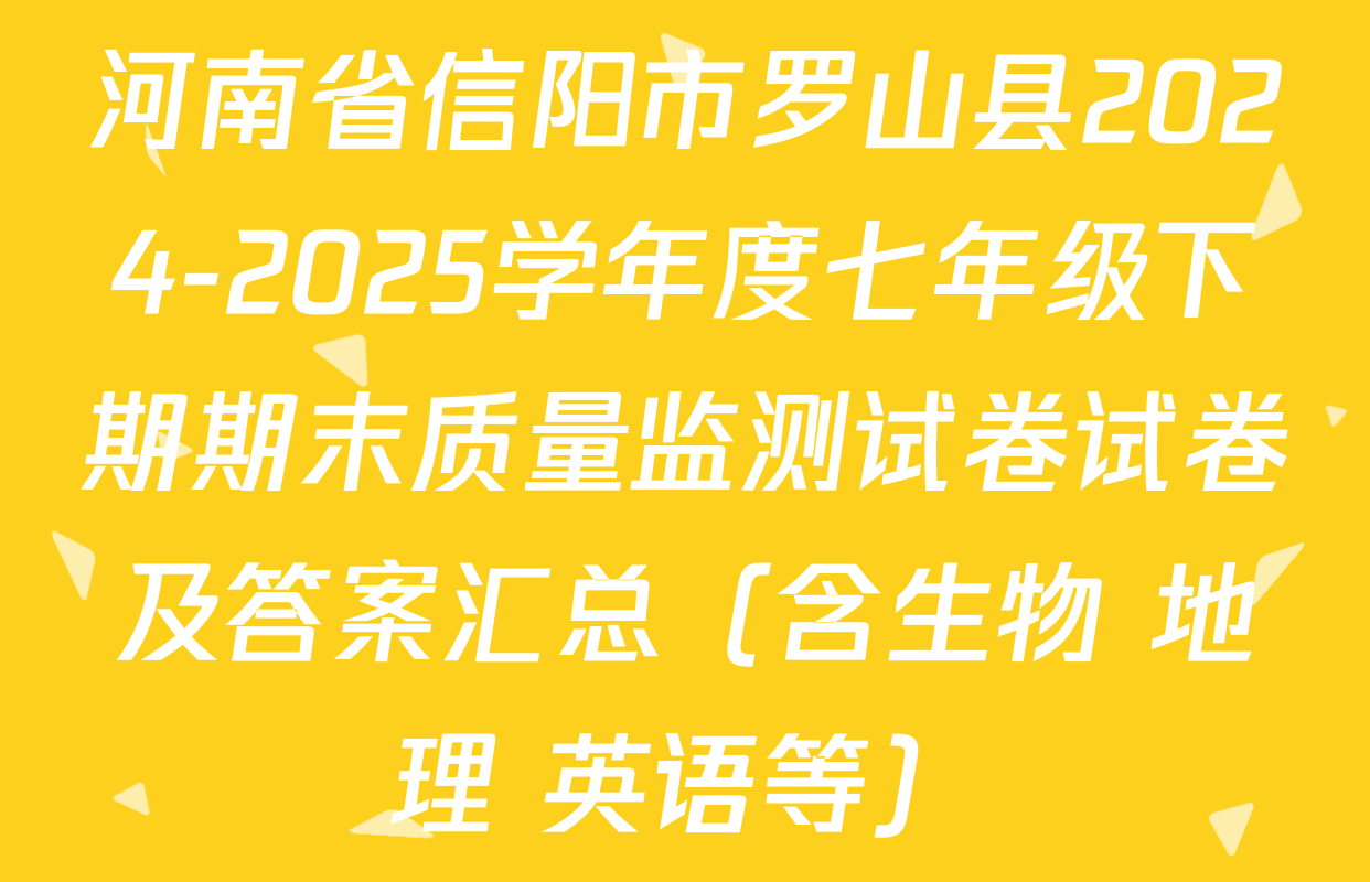 河南省信阳市罗山县2024-2025学年度七年级下期期末质量监测试卷试卷及答案汇总（含生物 地理 英语等）