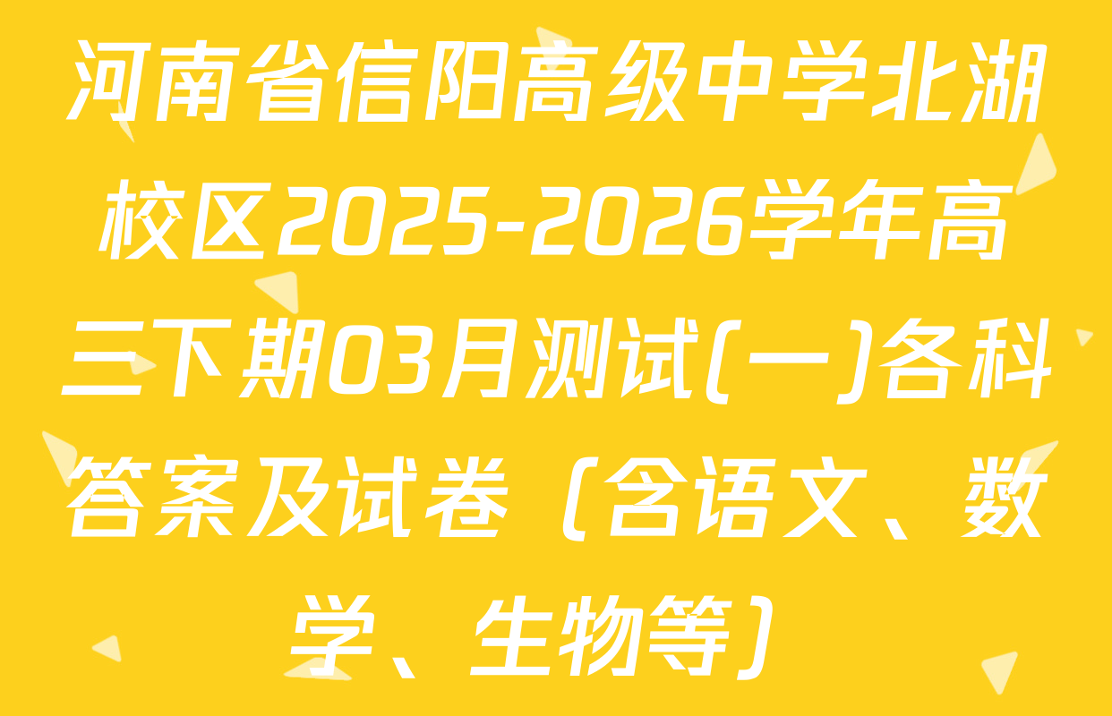 河南省信阳高级中学北湖校区2025-2026学年高三下期03月测试(一)各科答案及试卷（含语文、数学、生物等）