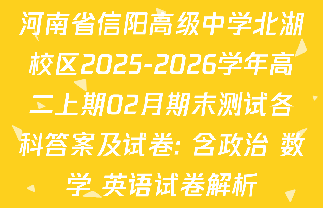 河南省信阳高级中学北湖校区2025-2026学年高二上期02月期末测试各科答案及试卷: 含政治 数学 英语试卷解析