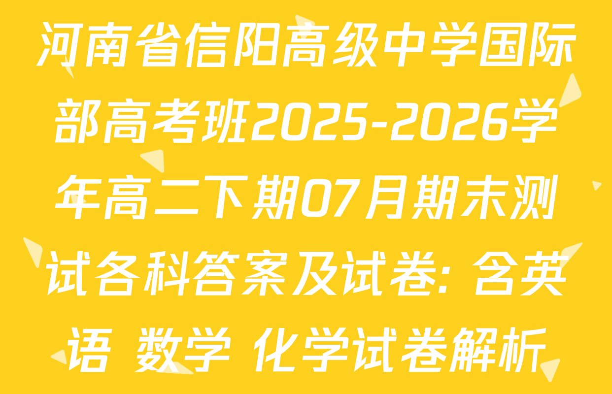 河南省信阳高级中学国际部高考班2025-2026学年高二下期07月期末测试各科答案及试卷: 含英语 数学 化学试卷解析